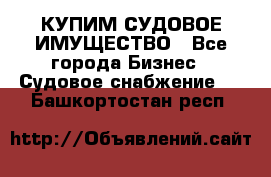 КУПИМ СУДОВОЕ ИМУЩЕСТВО - Все города Бизнес » Судовое снабжение   . Башкортостан респ.